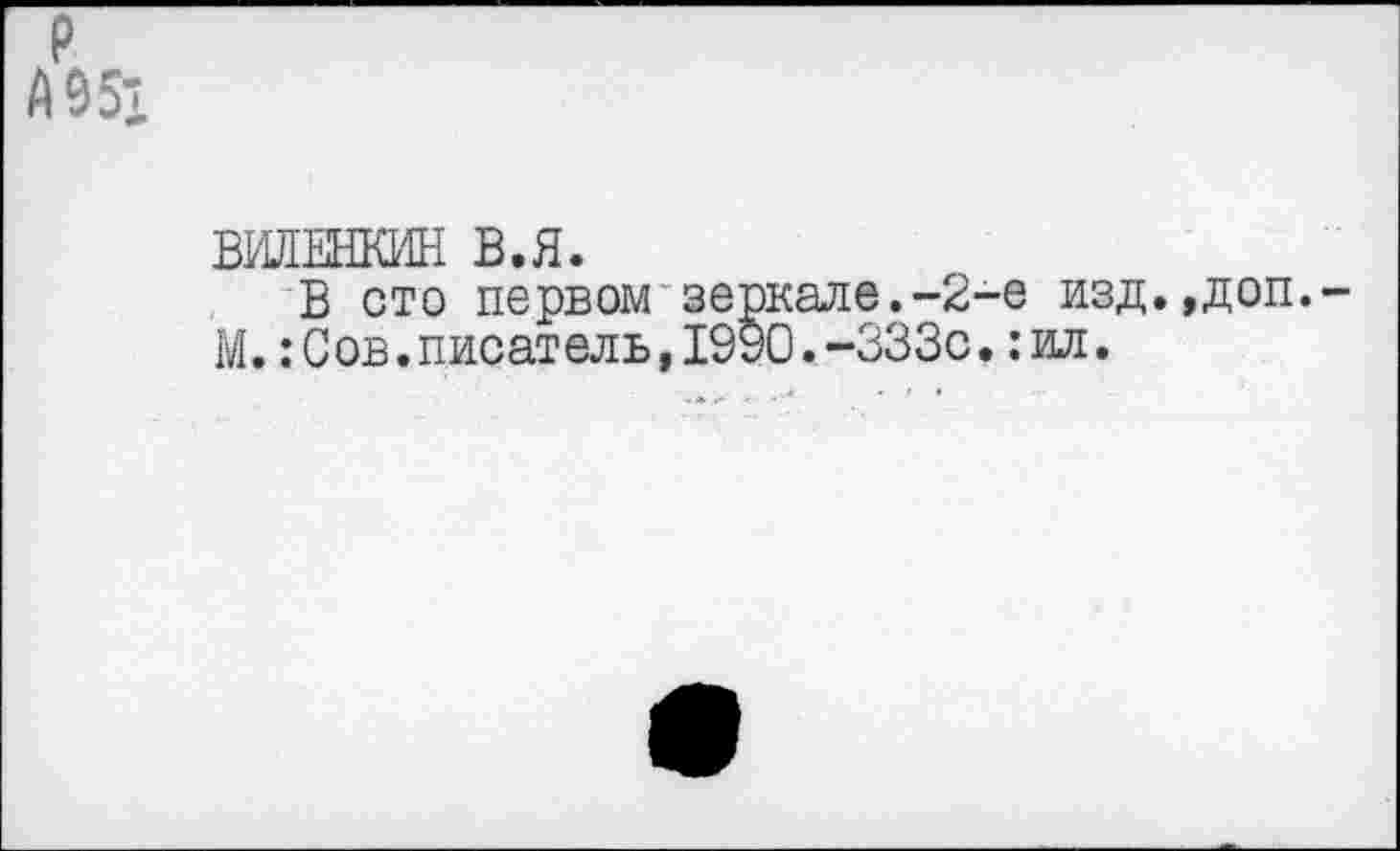 ﻿р А 951
ВИЛЕНКИН В.Я.
В сто первом зеркале.-2-е изд.,доп. М.:Сов.писатель,1990.-333с.:ил.